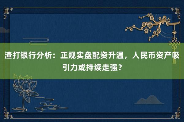 渣打银行分析：正规实盘配资升温，人民币资产吸引力或持续走强？