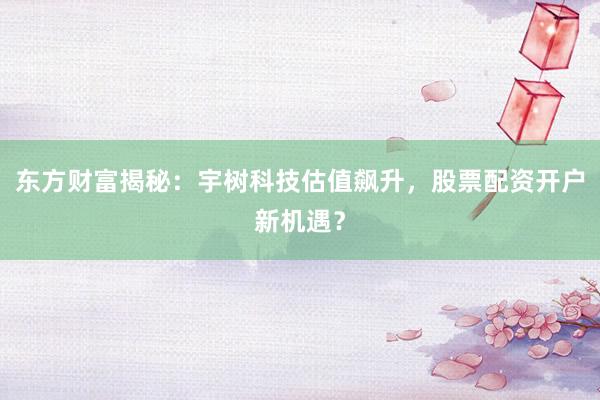 东方财富揭秘：宇树科技估值飙升，股票配资开户新机遇？