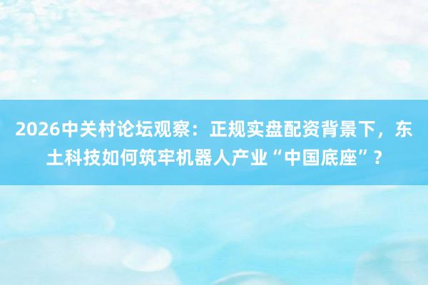 2026中关村论坛观察：正规实盘配资背景下，东土科技如何筑牢机器人产业“中国底座”？