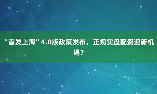 “首发上海”4.0版政策发布，正规实盘配资迎新机遇？