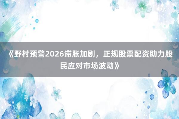 《野村预警2026滞胀加剧,正规股票配资助力股民应对市场波动》