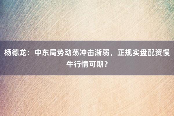 杨德龙：中东局势动荡冲击渐弱，正规实盘配资慢牛行情可期？
