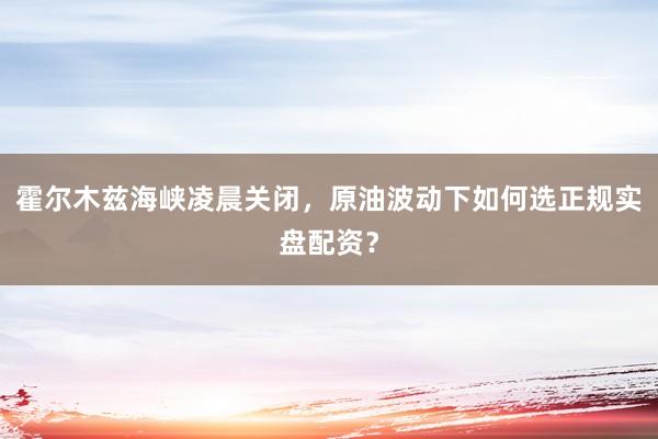 霍尔木兹海峡凌晨关闭,原油波动下如何选正规实盘配资?