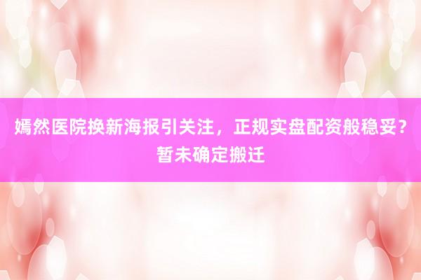 嫣然医院换新海报引关注，正规实盘配资般稳妥？暂未确定搬迁