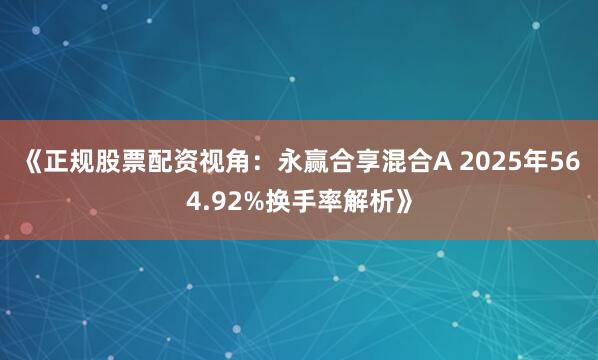 《正规股票配资视角:永赢合享混合A 2025年564.92%换手率解析》