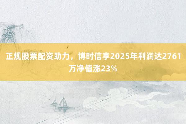 正规股票配资助力,博时信享2025年利润达2761万净值涨23%