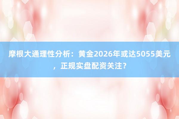 摩根大通理性分析：黄金2026年或达5055美元，正规实盘配资关注？
