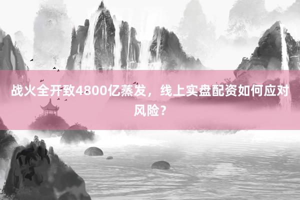 战火全开致4800亿蒸发，线上实盘配资如何应对风险？