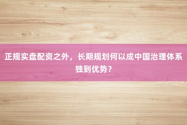 正规实盘配资之外，长期规划何以成中国治理体系独到优势？
