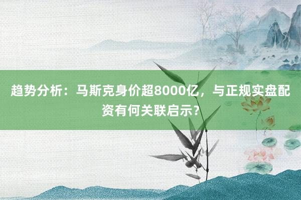 趋势分析：马斯克身价超8000亿，与正规实盘配资有何关联启示？