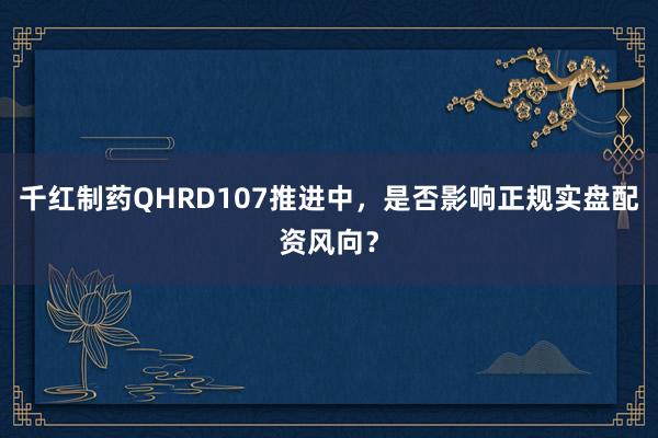 千红制药QHRD107推进中，是否影响正规实盘配资风向？