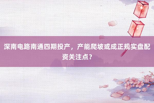 深南电路南通四期投产，产能爬坡或成正规实盘配资关注点？