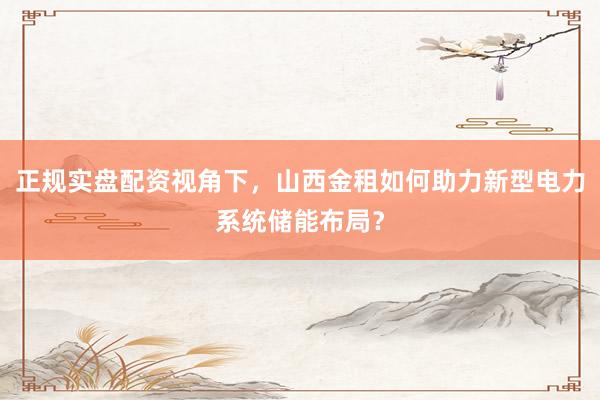 正规实盘配资视角下，山西金租如何助力新型电力系统储能布局？