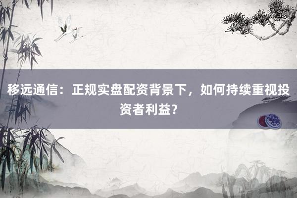 移远通信：正规实盘配资背景下，如何持续重视投资者利益？
