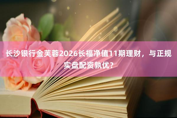 长沙银行金芙蓉2026长福净值11期理财，与正规实盘配资孰优？