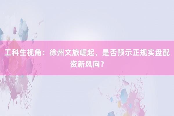 工科生视角：徐州文旅崛起，是否预示正规实盘配资新风向？