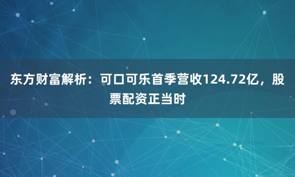 东方财富解析：可口可乐首季营收124.72亿，股票配资正当时