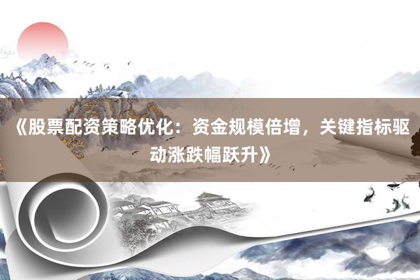 《股票配资策略优化：资金规模倍增，关键指标驱动涨跌幅跃升》