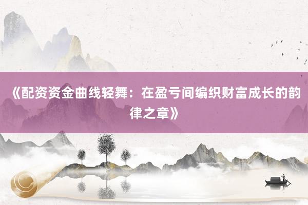 《配资资金曲线轻舞：在盈亏间编织财富成长的韵律之章》