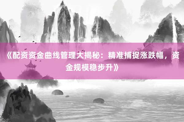 《配资资金曲线管理大揭秘：精准捕捉涨跌幅，资金规模稳步升》