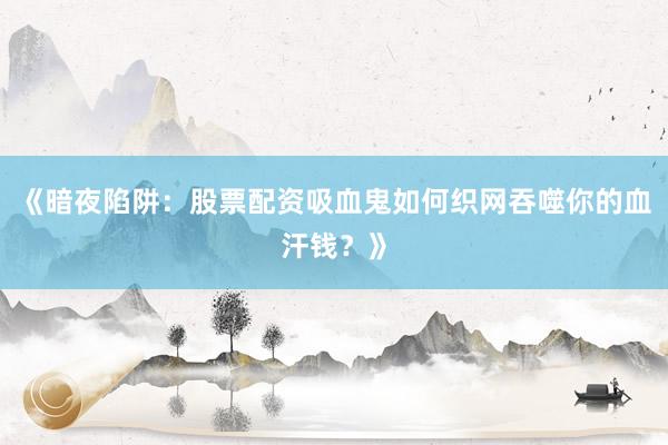 《暗夜陷阱：股票配资吸血鬼如何织网吞噬你的血汗钱？》
