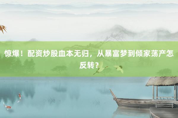 惊爆！配资炒股血本无归，从暴富梦到倾家荡产怎反转？