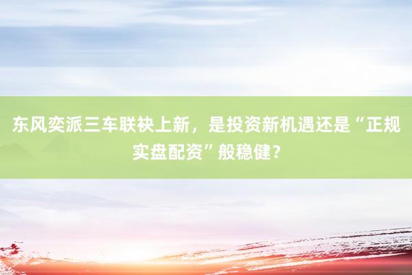东风奕派三车联袂上新，是投资新机遇还是“正规实盘配资”般稳健？