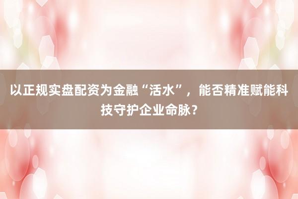 以正规实盘配资为金融“活水”，能否精准赋能科技守护企业命脉？