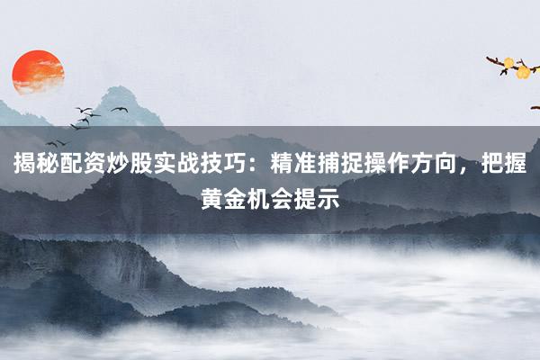揭秘配资炒股实战技巧：精准捕捉操作方向，把握黄金机会提示