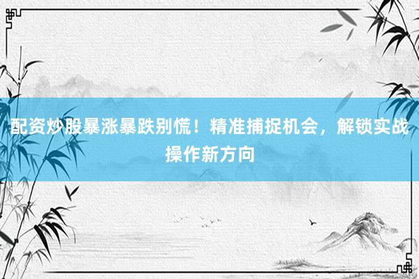配资炒股暴涨暴跌别慌！精准捕捉机会，解锁实战操作新方向
