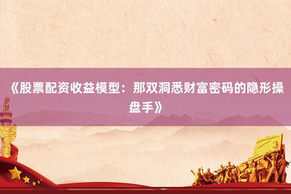 《股票配资收益模型：那双洞悉财富密码的隐形操盘手》