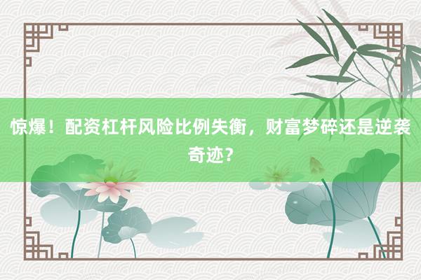 惊爆！配资杠杆风险比例失衡，财富梦碎还是逆袭奇迹？