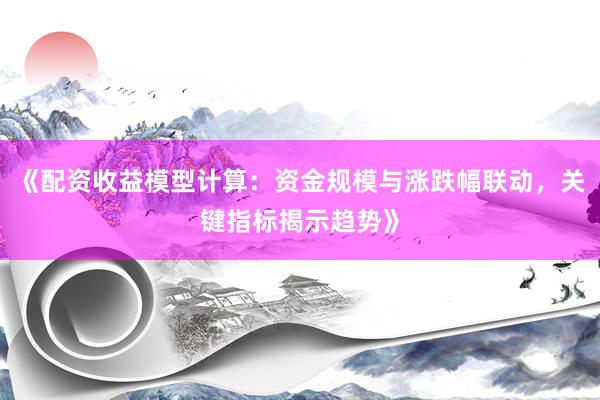 《配资收益模型计算：资金规模与涨跌幅联动，关键指标揭示趋势》