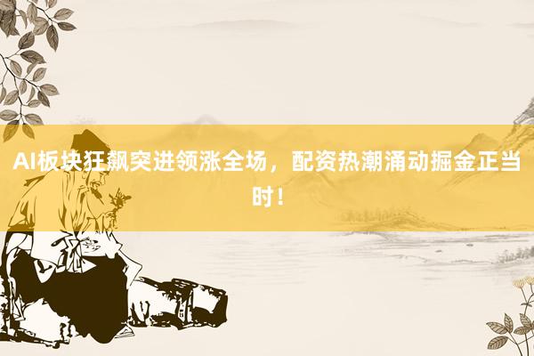 AI板块狂飙突进领涨全场，配资热潮涌动掘金正当时！