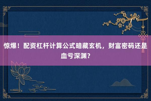 惊爆！配资杠杆计算公式暗藏玄机，财富密码还是血亏深渊？