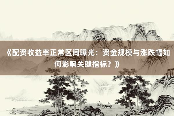 《配资收益率正常区间曝光：资金规模与涨跌幅如何影响关键指标？》