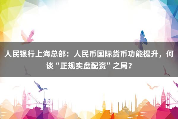 人民银行上海总部：人民币国际货币功能提升，何谈“正规实盘配资”之局？