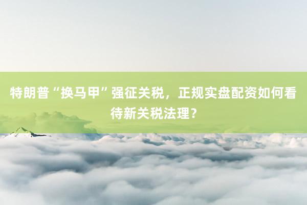 特朗普“换马甲”强征关税，正规实盘配资如何看待新关税法理？