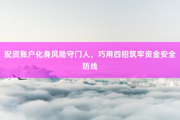 配资账户化身风险守门人，巧用四招筑牢资金安全防线