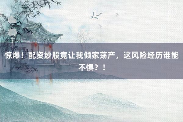 惊爆！配资炒股竟让我倾家荡产，这风险经历谁能不惧？！