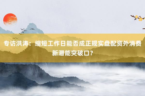 专访洪涛：缩短工作日能否成正规实盘配资外消费新潜能突破口？