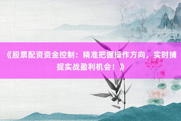 《股票配资资金控制：精准把握操作方向，实时捕捉实战盈利机会！》