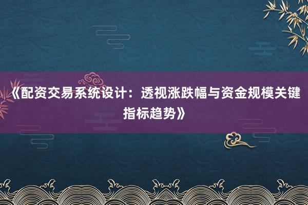 《配资交易系统设计：透视涨跌幅与资金规模关键指标趋势》