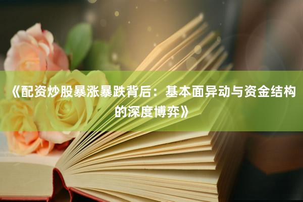 《配资炒股暴涨暴跌背后：基本面异动与资金结构的深度博弈》