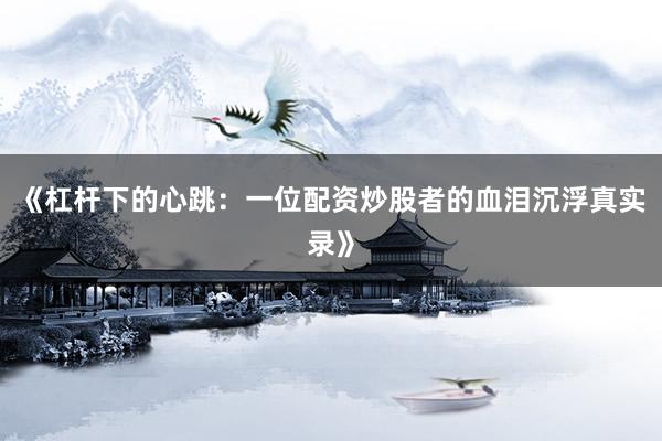 《杠杆下的心跳：一位配资炒股者的血泪沉浮真实录》