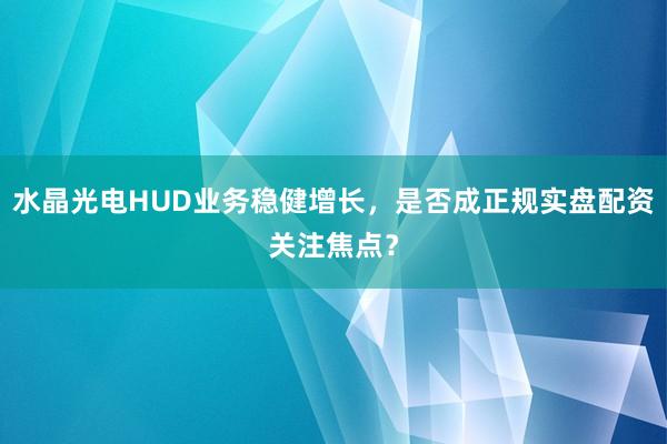 水晶光电HUD业务稳健增长，是否成正规实盘配资关注焦点？