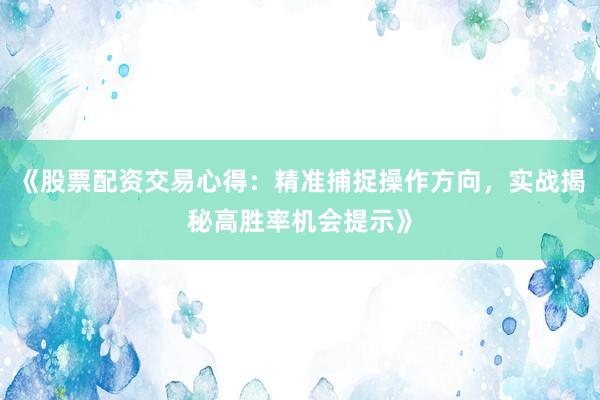 《股票配资交易心得：精准捕捉操作方向，实战揭秘高胜率机会提示》