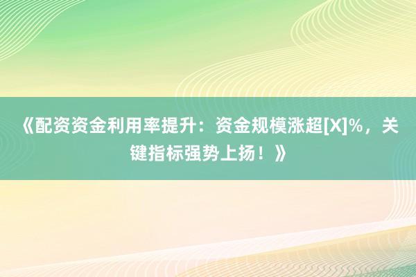 《配资资金利用率提升：资金规模涨超[X]%，关键指标强势上扬！》