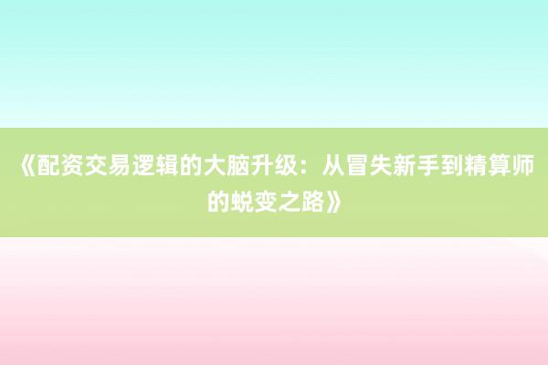 《配资交易逻辑的大脑升级：从冒失新手到精算师的蜕变之路》