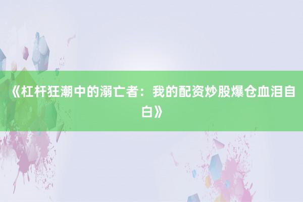 《杠杆狂潮中的溺亡者：我的配资炒股爆仓血泪自白》